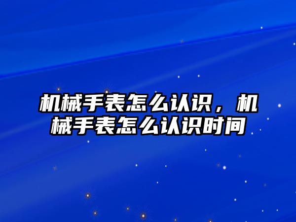 機械手表怎么認識，機械手表怎么認識時間