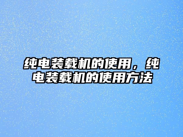 純電裝載機的使用，純電裝載機的使用方法