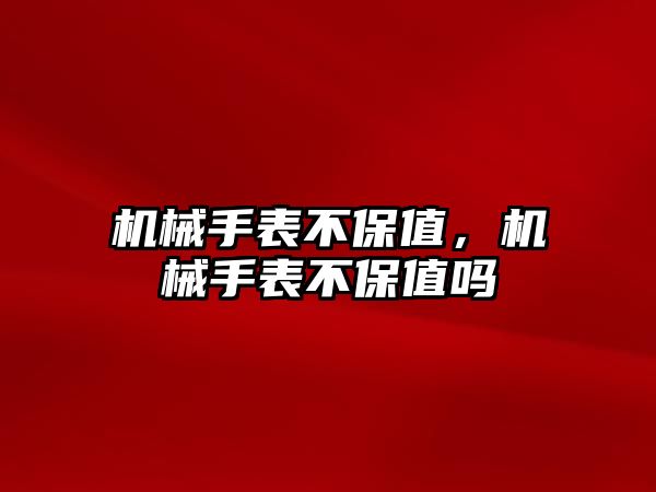 機械手表不保值，機械手表不保值嗎