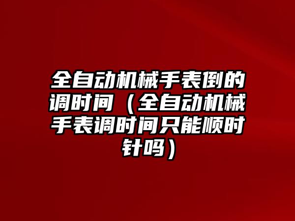 全自動機械手表倒的調(diào)時間（全自動機械手表調(diào)時間只能順時針嗎）