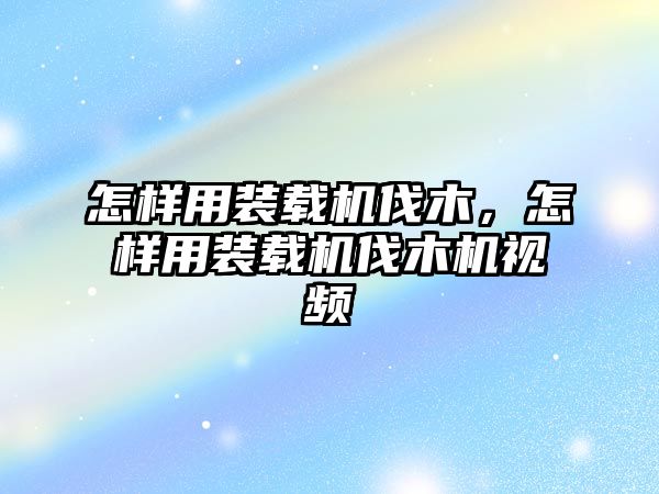 怎樣用裝載機伐木，怎樣用裝載機伐木機視頻