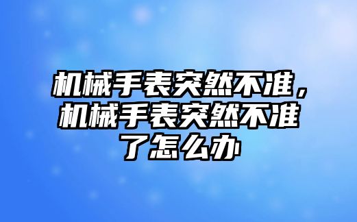 機械手表突然不準，機械手表突然不準了怎么辦