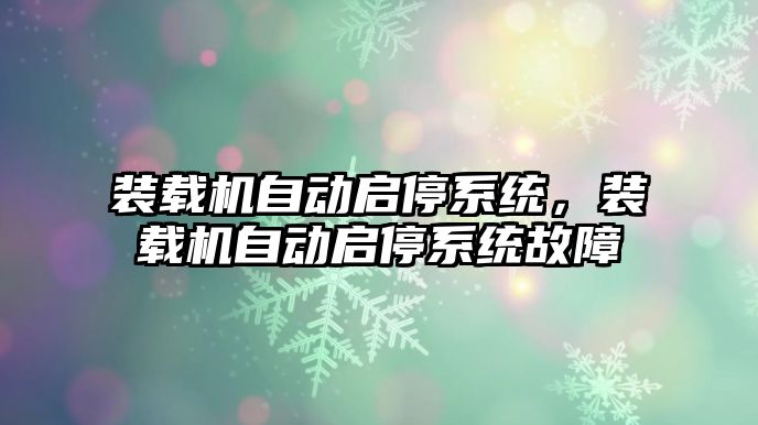 裝載機自動啟停系統，裝載機自動啟停系統故障