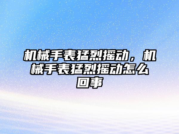 機械手表猛烈搖動，機械手表猛烈搖動怎么回事