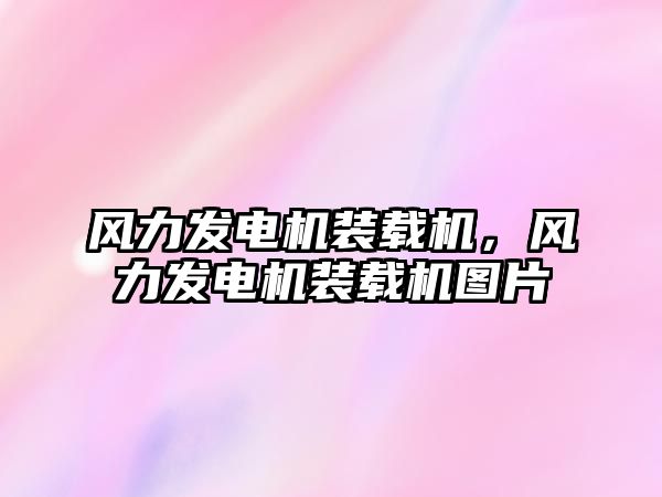 風力發電機裝載機，風力發電機裝載機圖片