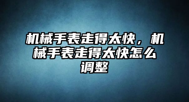 機械手表走得太快，機械手表走得太快怎么調(diào)整