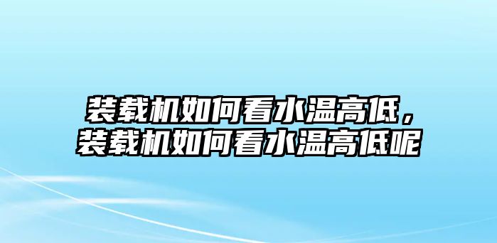 裝載機如何看水溫高低，裝載機如何看水溫高低呢