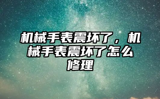 機械手表震壞了，機械手表震壞了怎么修理