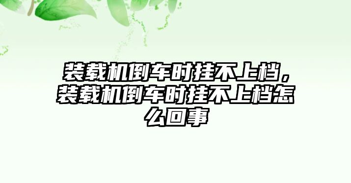 裝載機倒車時掛不上檔，裝載機倒車時掛不上檔怎么回事