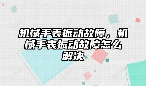 機械手表振動故障，機械手表振動故障怎么解決