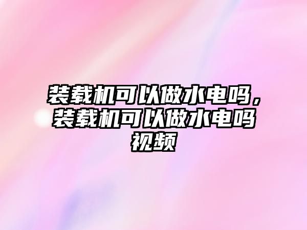 裝載機(jī)可以做水電嗎，裝載機(jī)可以做水電嗎視頻