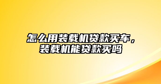 怎么用裝載機(jī)貸款買車，裝載機(jī)能貸款買嗎