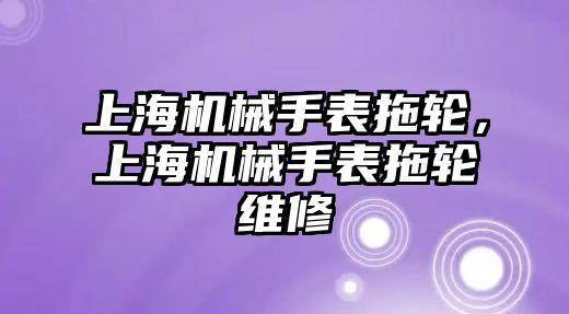 上海機械手表拖輪，上海機械手表拖輪維修