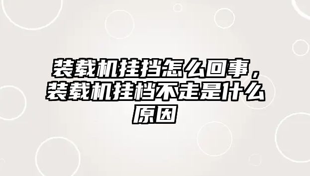 裝載機(jī)掛擋怎么回事，裝載機(jī)掛檔不走是什么原因