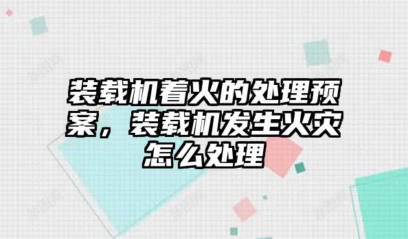 裝載機著火的處理預案，裝載機發(fā)生火災怎么處理