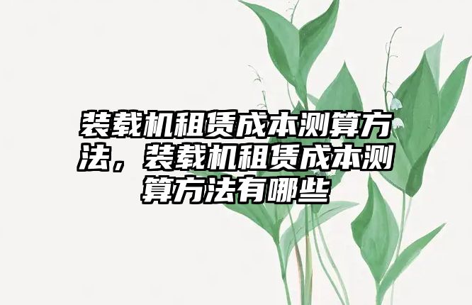 裝載機租賃成本測算方法，裝載機租賃成本測算方法有哪些