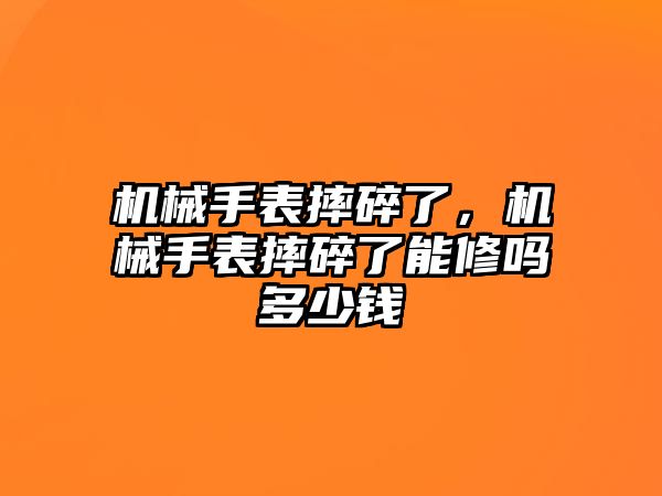 機械手表摔碎了，機械手表摔碎了能修嗎多少錢