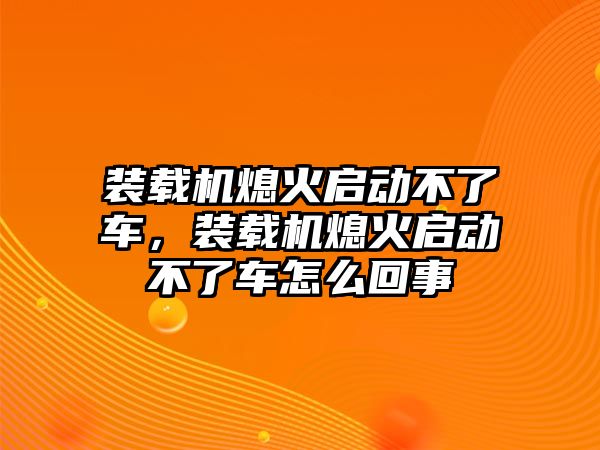 裝載機(jī)熄火啟動(dòng)不了車，裝載機(jī)熄火啟動(dòng)不了車怎么回事