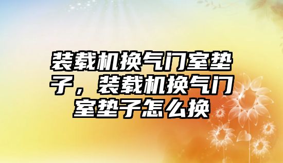 裝載機換氣門室墊子，裝載機換氣門室墊子怎么換