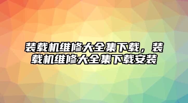 裝載機維修大全集下載，裝載機維修大全集下載安裝