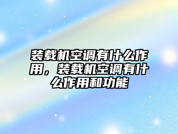 裝載機空調有什么作用，裝載機空調有什么作用和功能