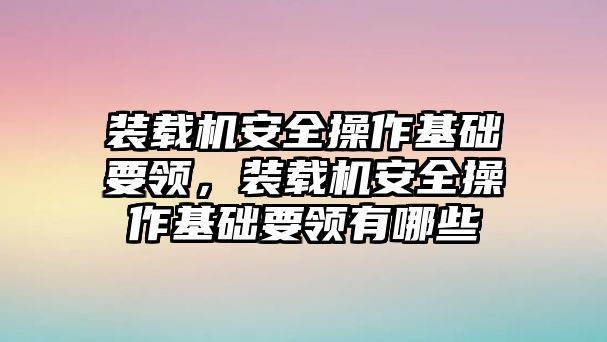 裝載機安全操作基礎要領，裝載機安全操作基礎要領有哪些