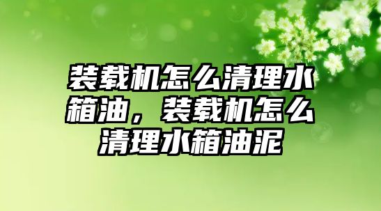 裝載機怎么清理水箱油，裝載機怎么清理水箱油泥