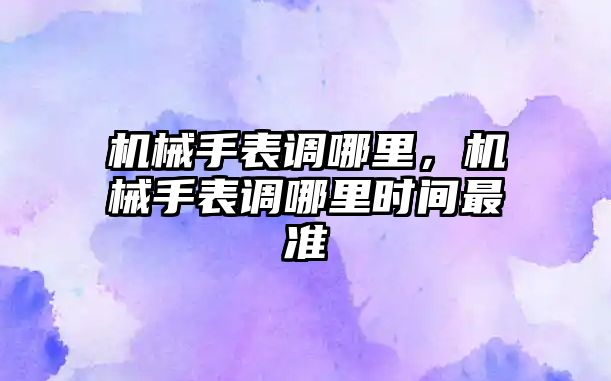 機械手表調哪里，機械手表調哪里時間最準