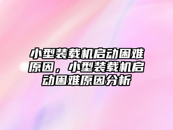 小型裝載機啟動困難原因，小型裝載機啟動困難原因分析