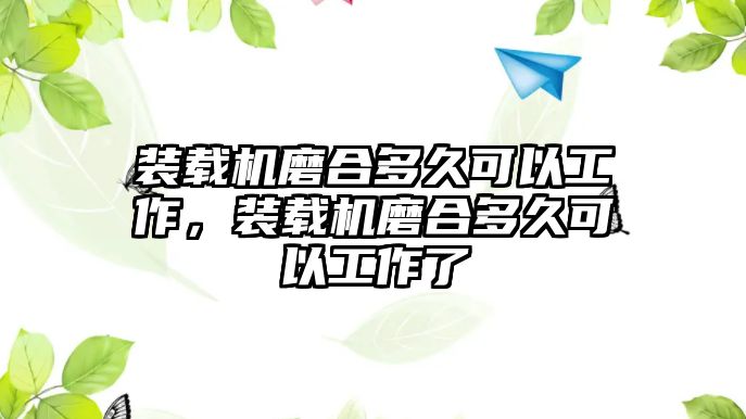 裝載機磨合多久可以工作，裝載機磨合多久可以工作了