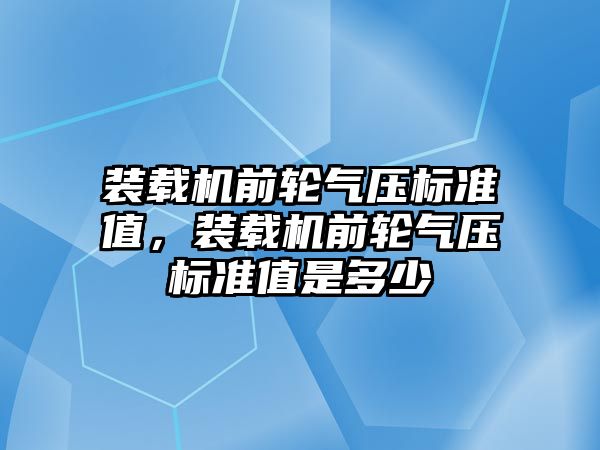 裝載機前輪氣壓標準值，裝載機前輪氣壓標準值是多少