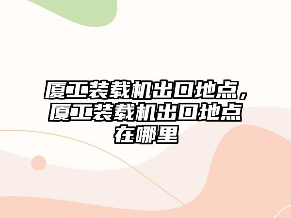 廈工裝載機出口地點，廈工裝載機出口地點在哪里