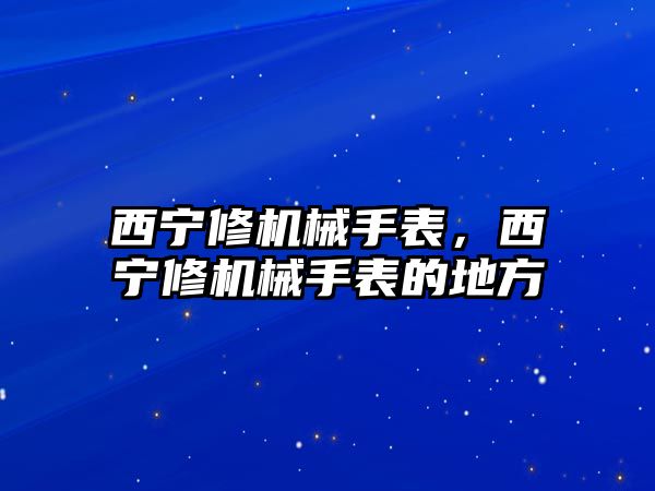 西寧修機械手表，西寧修機械手表的地方