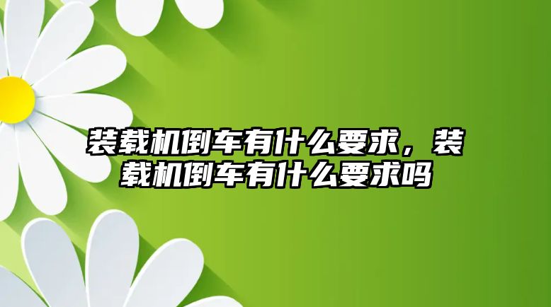 裝載機倒車有什么要求，裝載機倒車有什么要求嗎