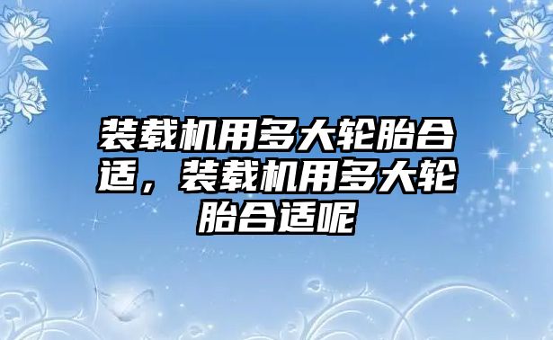 裝載機用多大輪胎合適，裝載機用多大輪胎合適呢