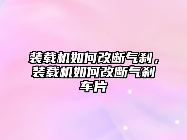 裝載機如何改斷氣剎，裝載機如何改斷氣剎車片