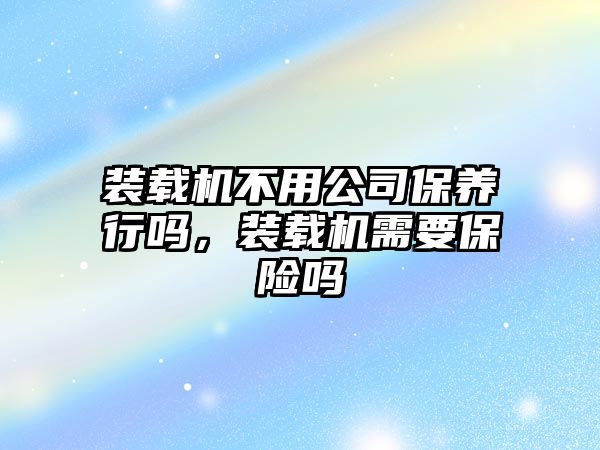 裝載機不用公司保養行嗎，裝載機需要保險嗎