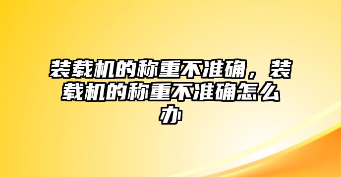 裝載機的稱重不準確，裝載機的稱重不準確怎么辦