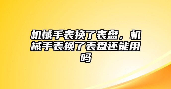 機械手表換了表盤，機械手表換了表盤還能用嗎