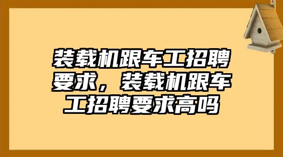 裝載機跟車工招聘要求，裝載機跟車工招聘要求高嗎