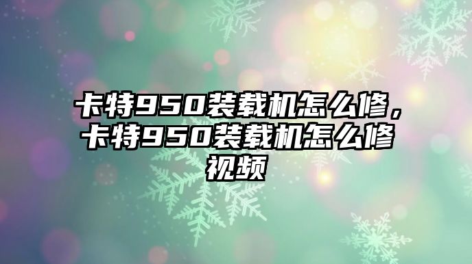 卡特950裝載機怎么修，卡特950裝載機怎么修視頻