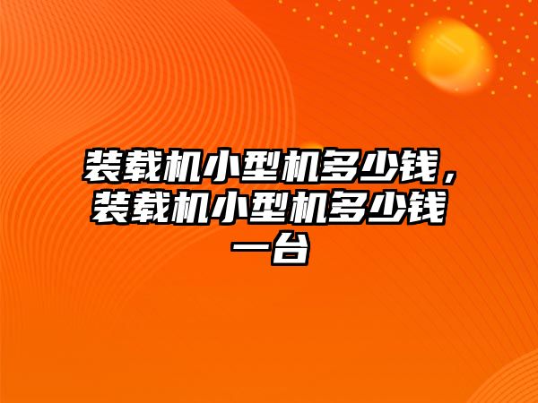 裝載機小型機多少錢，裝載機小型機多少錢一臺