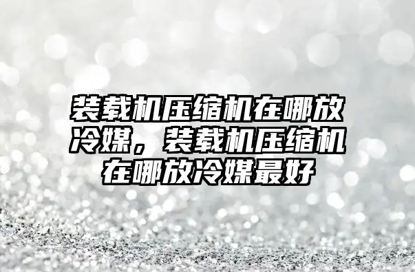 裝載機壓縮機在哪放冷媒，裝載機壓縮機在哪放冷媒最好