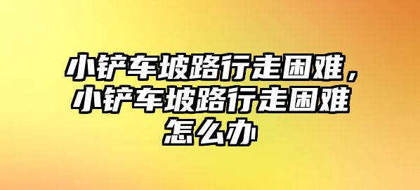 小鏟車坡路行走困難，小鏟車坡路行走困難怎么辦