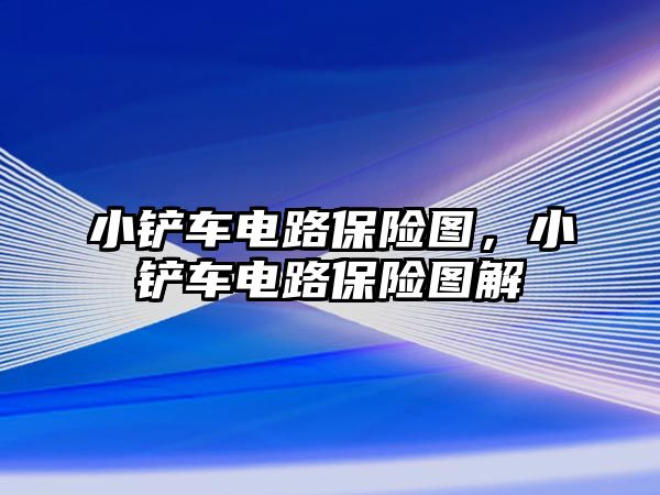 小鏟車電路保險圖，小鏟車電路保險圖解