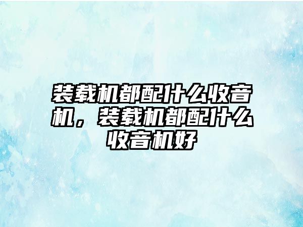 裝載機都配什么收音機，裝載機都配什么收音機好