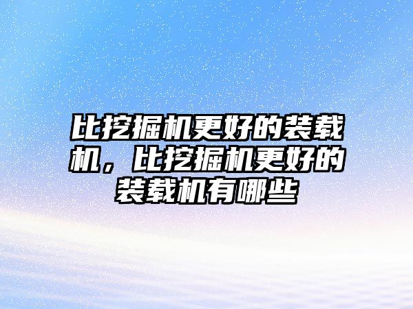 比挖掘機更好的裝載機，比挖掘機更好的裝載機有哪些