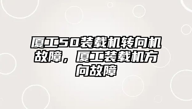 廈工50裝載機轉向機故障，廈工裝載機方向故障