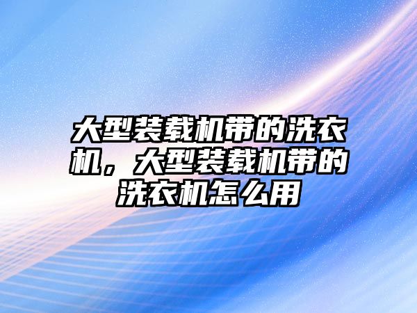 大型裝載機帶的洗衣機，大型裝載機帶的洗衣機怎么用