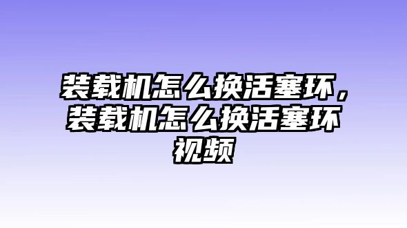 裝載機怎么換活塞環，裝載機怎么換活塞環視頻